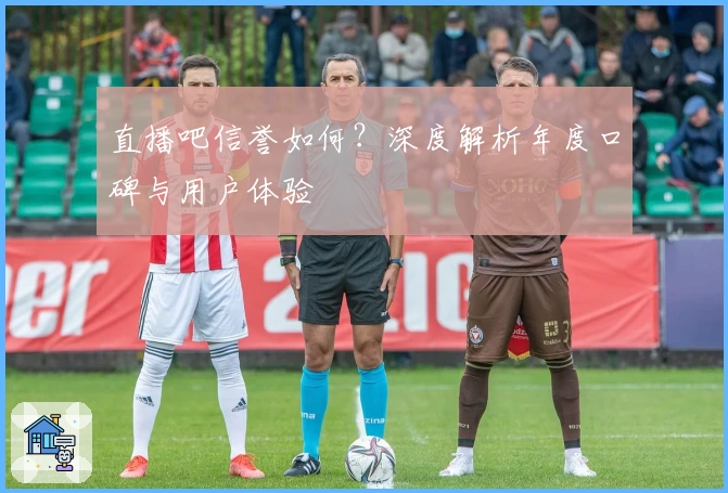 直播吧信誉如何？深度解析年度口碑与用户体验