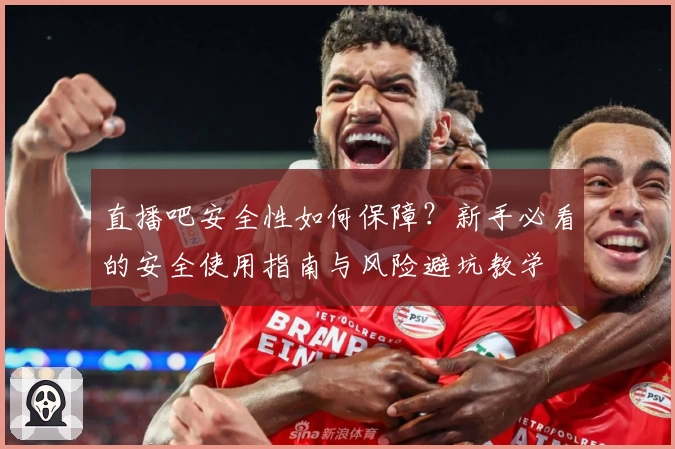 直播吧安全性如何保障？新手必看的安全使用指南与风险避坑教学
