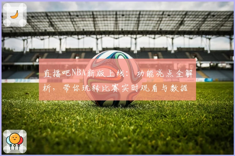 直播吧NBA新版上线：功能亮点全解析，带你玩转比赛实时观看与数据追踪