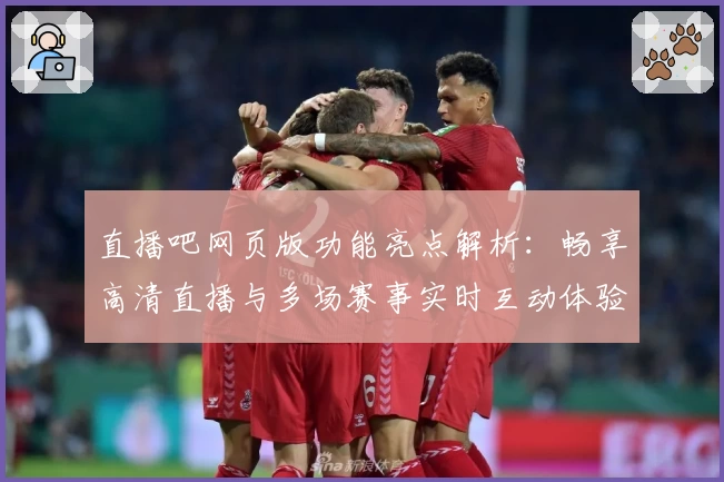 直播吧网页版功能亮点解析:畅享高清直播与多场赛事实时互动体验