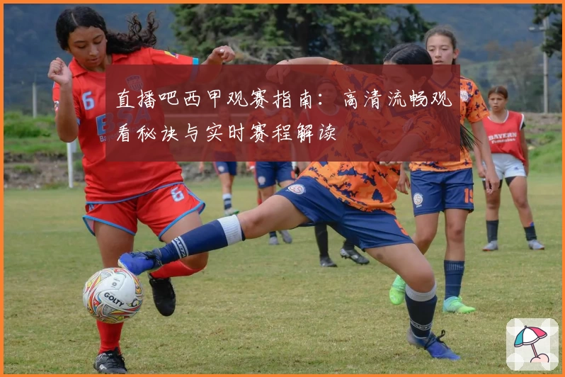 直播吧西甲观赛指南：高清流畅观看秘诀与实时赛程解读