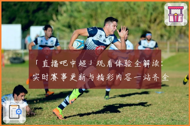 「直播吧中超」观看体验全解读：实时赛事更新与精彩内容一站齐全