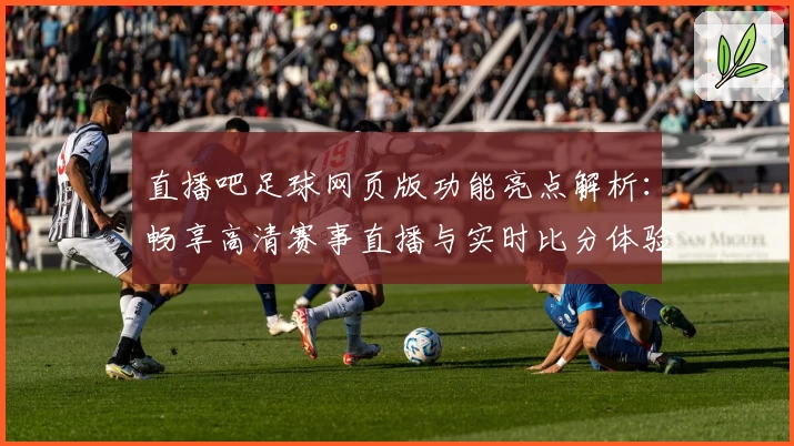 直播吧足球网页版功能亮点解析:畅享高清赛事直播与实时比分体验