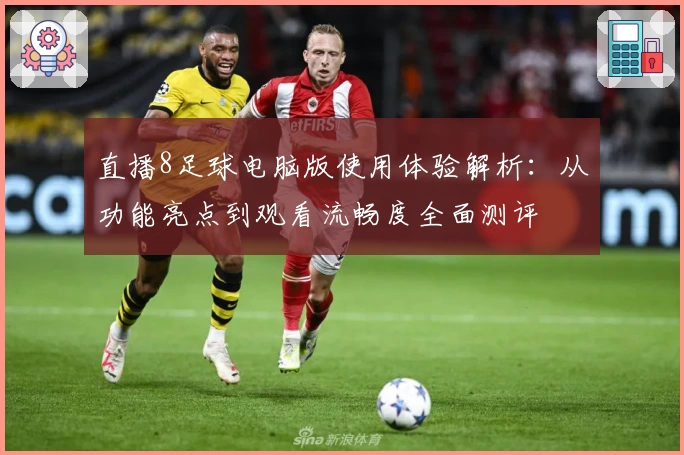 直播8足球电脑版使用体验解析:从功能亮点到观看流畅度全面测评