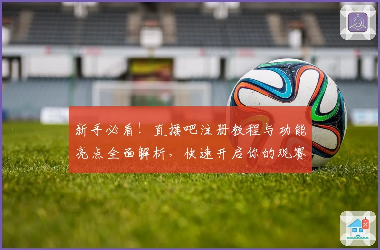 新手必看！直播吧注册教程与功能亮点全面解析，快速开启你的观赛之旅