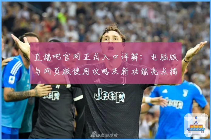 直播吧官网正式入口详解：电脑版与网页版使用攻略及新功能亮点揭秘