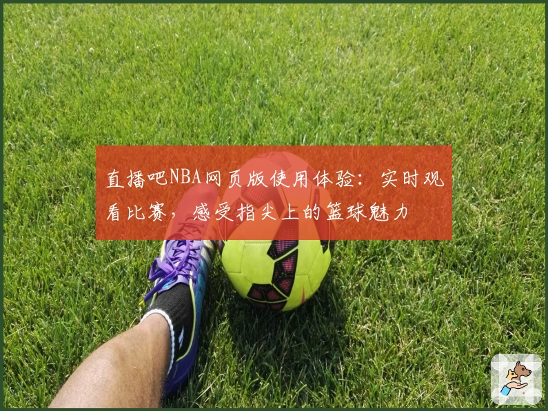 直播吧NBA网页版使用体验：实时观看比赛，感受指尖上的篮球魅力