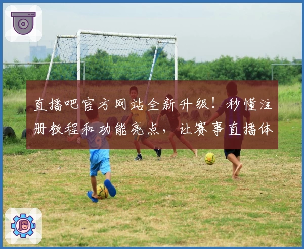 直播吧官方网站全新升级！秒懂注册教程和功能亮点，让赛事直播体验更畅快