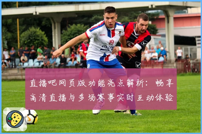 直播吧网页版功能亮点解析：畅享高清直播与多场赛事实时互动体验