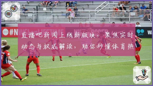 直播吧新闻上线新版块，聚焦实时动态与权威解读，助你秒懂体育热点