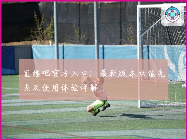 直播吧官方入口：最新版本功能亮点及使用体验详解