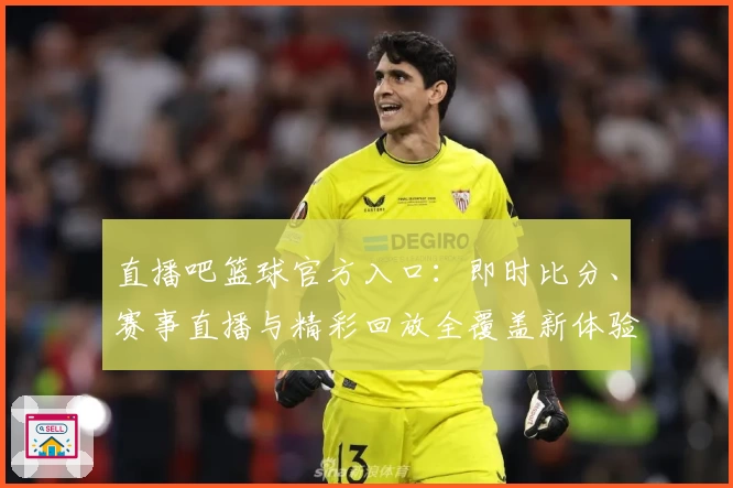 直播吧篮球官方入口：即时比分、赛事直播与精彩回放全覆盖新体验