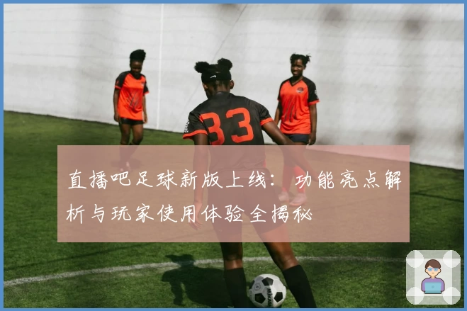 直播吧足球新版上线：功能亮点解析与玩家使用体验全揭秘