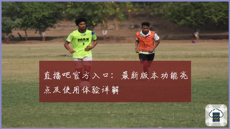 直播吧官方入口：最新版本功能亮点及使用体验详解