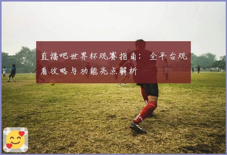 直播吧世界杯观赛指南：全平台观看攻略与功能亮点解析