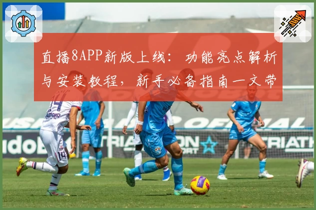 直播8APP新版上线:功能亮点解析与安装教程,新手必备指南一文带你快速上手
