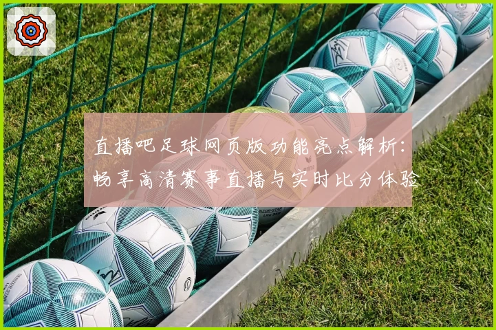 直播吧足球网页版功能亮点解析:畅享高清赛事直播与实时比分体验