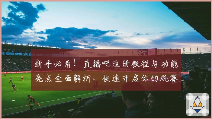 新手必看！直播吧注册教程与功能亮点全面解析，快速开启你的观赛之旅