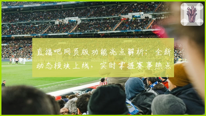 直播吧网页版功能亮点解析:全新动态模块上线,实时掌握赛事热点