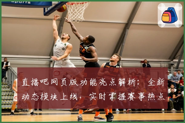 直播吧网页版功能亮点解析：全新动态模块上线，实时掌握赛事热点