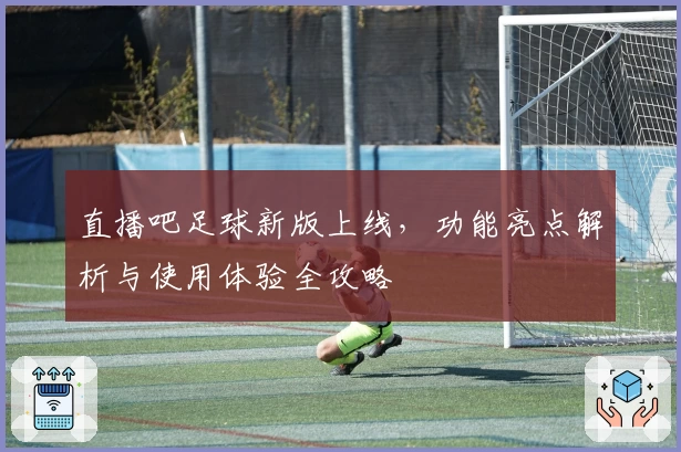 直播吧足球新版上线,功能亮点解析与使用体验全攻略