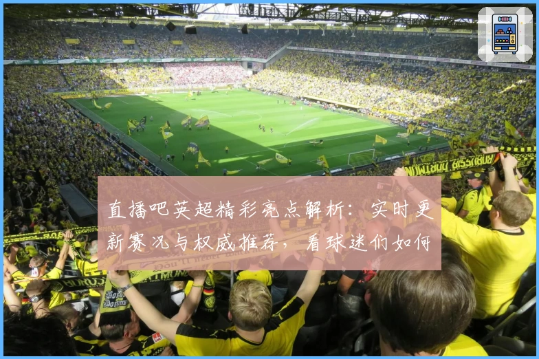 直播吧英超精彩亮点解析：实时更新赛况与权威推荐，看球迷们如何评价使用体验