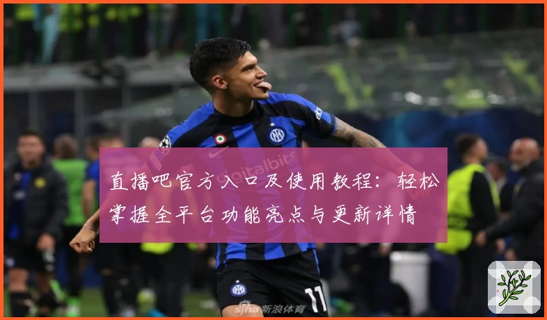 直播吧官方入口及使用教程：轻松掌握全平台功能亮点与更新详情