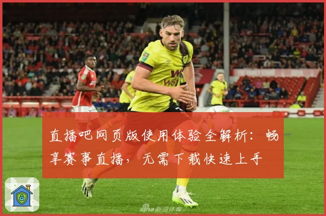 直播吧网页版使用体验全解析：畅享赛事直播，无需下载快速上手