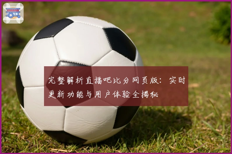 完整解析直播吧比分网页版：实时更新功能与用户体验全揭秘