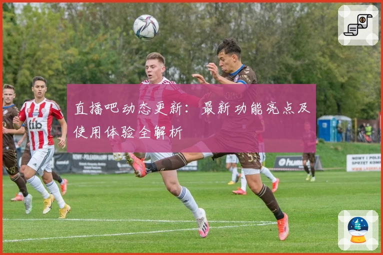 直播吧动态更新:最新功能亮点及使用体验全解析