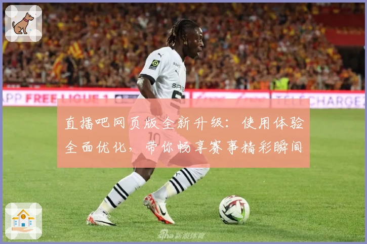 直播吧网页版全新升级：使用体验全面优化，带你畅享赛事精彩瞬间