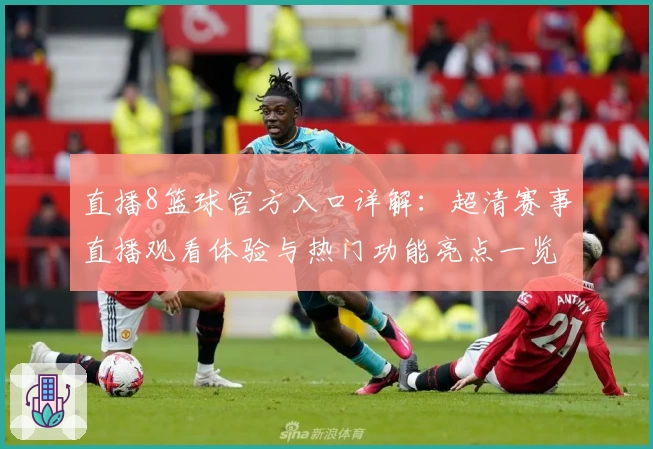 直播8篮球官方入口详解：超清赛事直播观看体验与热门功能亮点一览