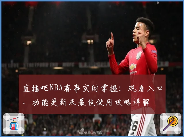直播吧NBA赛事实时掌握：观看入口、功能更新及最佳使用攻略详解
