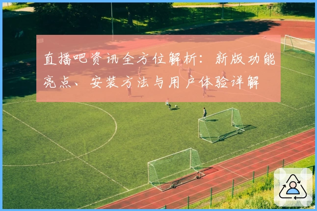 直播吧资讯全方位解析：新版功能亮点、安装方法与用户体验详解