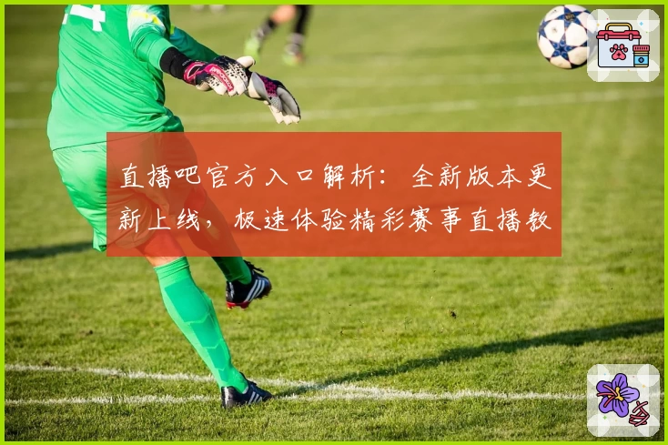 直播吧官方入口解析：全新版本更新上线，极速体验精彩赛事直播教程