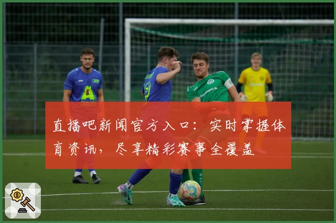 直播吧新闻官方入口：实时掌握体育资讯，尽享精彩赛事全覆盖