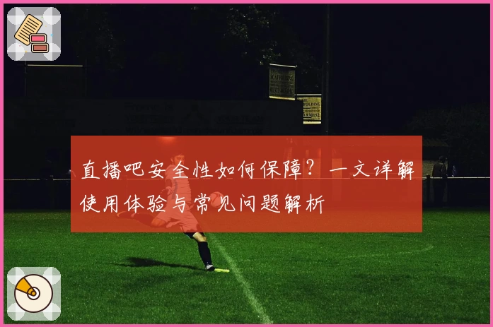 直播吧安全性如何保障？一文详解使用体验与常见问题解析