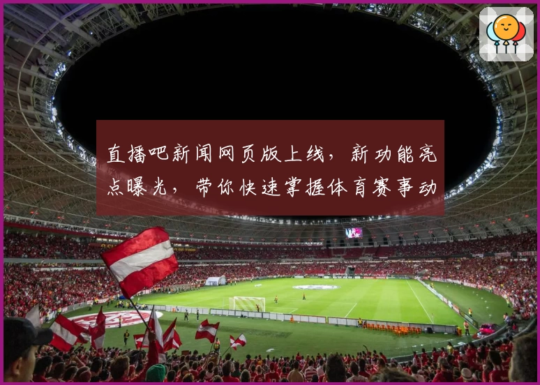 直播吧新闻网页版上线，新功能亮点曝光，带你快速掌握体育赛事动态