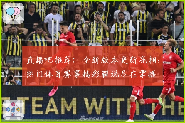 直播吧推荐:全新版本更新亮相,热门体育赛事精彩解说尽在掌握
