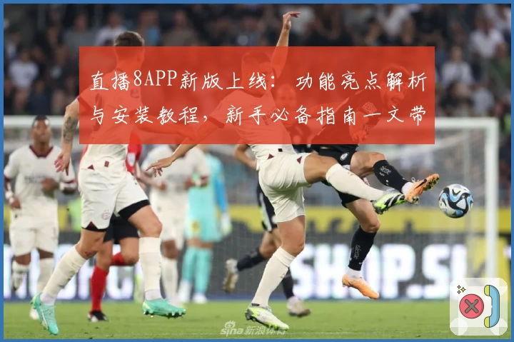 直播8APP新版上线：功能亮点解析与安装教程，新手必备指南一文带你快速上手