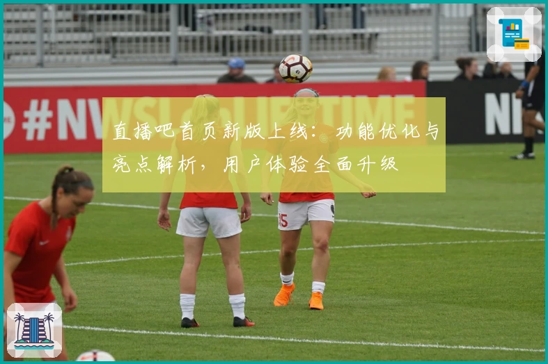 直播吧首页新版上线：功能优化与亮点解析，用户体验全面升级