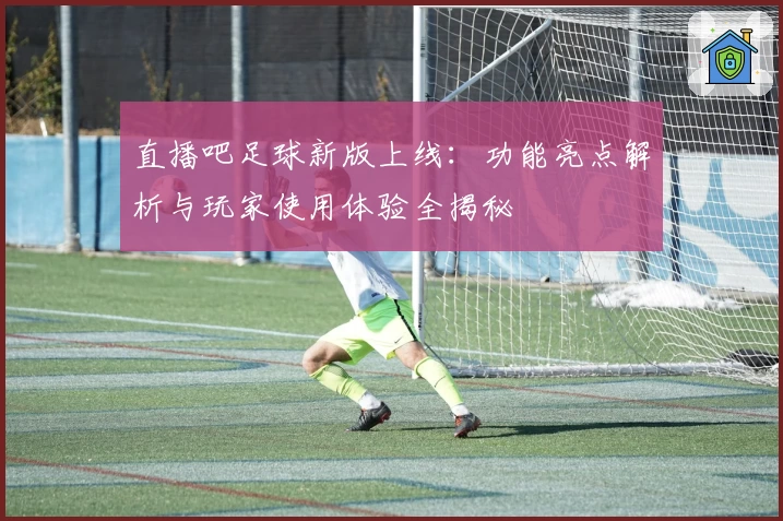 直播吧足球新版上线：功能亮点解析与玩家使用体验全揭秘