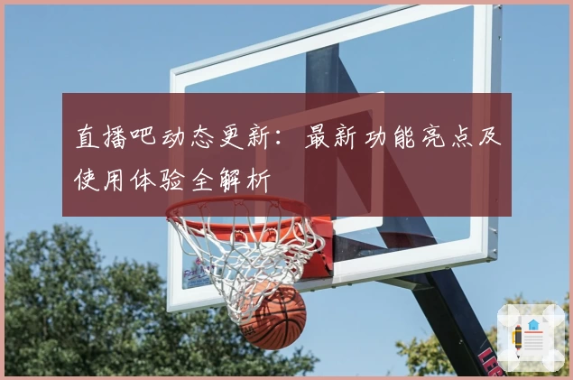 直播吧动态更新：最新功能亮点及使用体验全解析