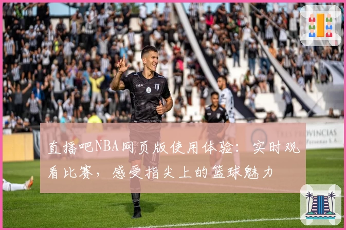 直播吧NBA网页版使用体验：实时观看比赛，感受指尖上的篮球魅力