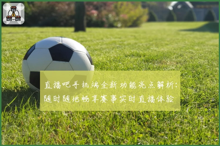 直播吧手机端全新功能亮点解析：随时随地畅享赛事实时直播体验