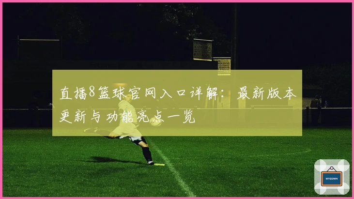 直播8篮球官网入口详解：最新版本更新与功能亮点一览