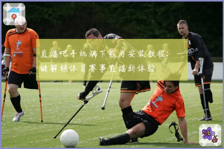 直播吧手机端下载与安装教程：一键解锁体育赛事直播新体验