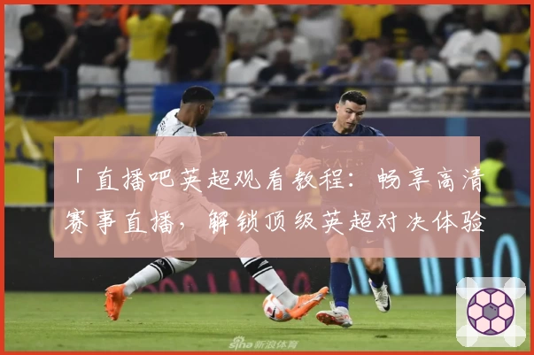 「直播吧英超观看教程：畅享高清赛事直播，解锁顶级英超对决体验」