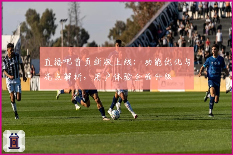 直播吧首页新版上线：功能优化与亮点解析，用户体验全面升级