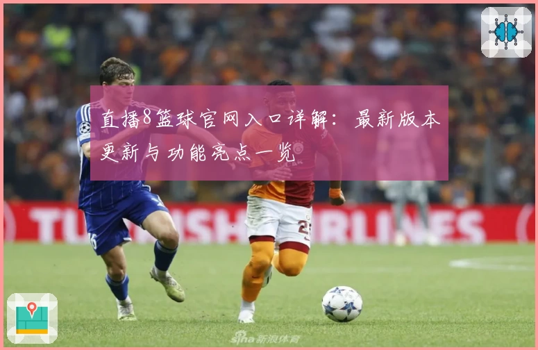直播8篮球官网入口详解：最新版本更新与功能亮点一览